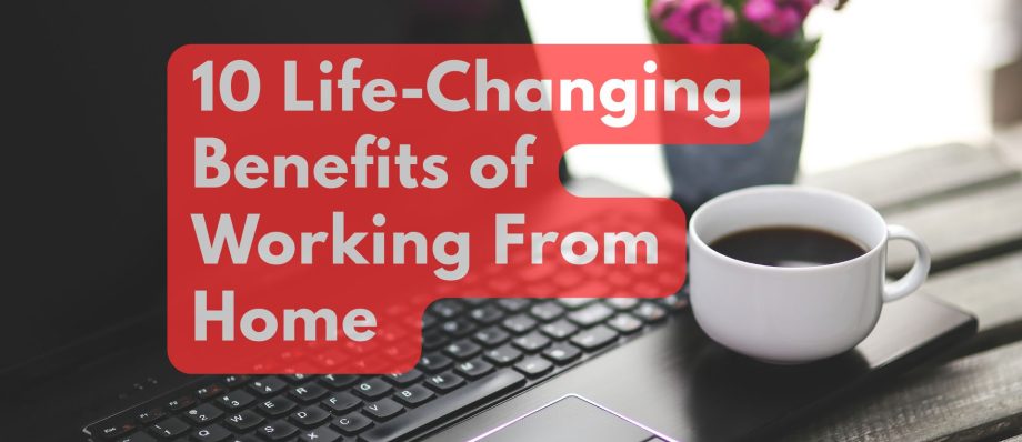 10 Life-Changing Benefits of Working From Home